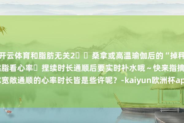 开云体育和脂肪无关2️⃣桑拿或高温瑜伽后的“掉秤”仅仅脱水3