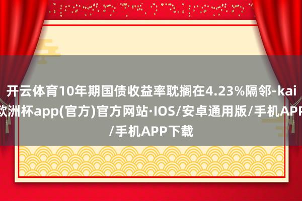 开云体育10年期国债收益率耽搁在4.23%隔邻-kaiyun