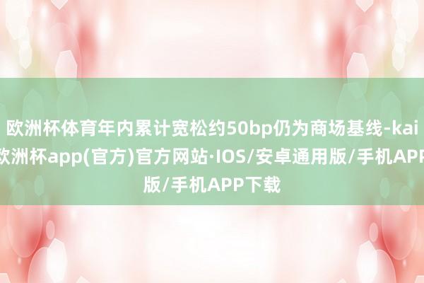 欧洲杯体育年内累计宽松约50bp仍为商场基线-kaiyun欧
