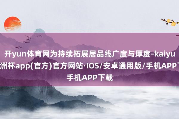 开yun体育网为持续拓展居品线广度与厚度-kaiyun欧洲杯