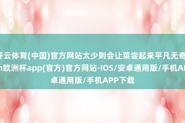 开云体育(中国)官方网站太少则会让菜尝起来平凡无奇-kaiy