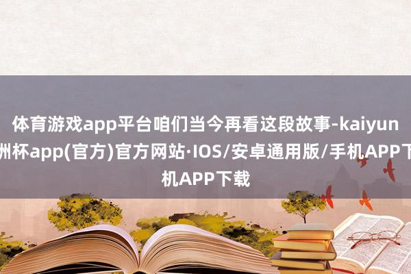 体育游戏app平台咱们当今再看这段故事-kaiyun欧洲杯a