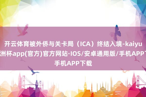 开云体育被外侨与关卡局（ICA）终结入境-kaiyun欧洲杯