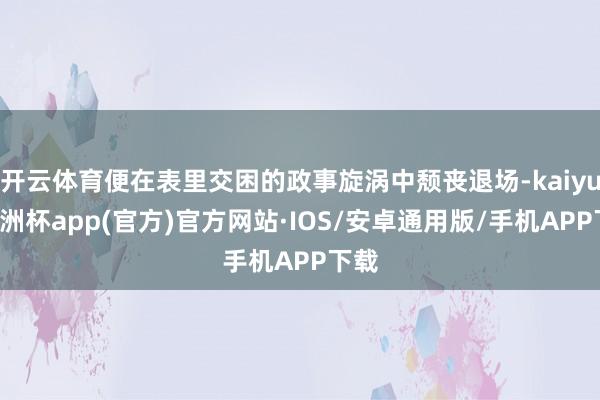 开云体育便在表里交困的政事旋涡中颓丧退场-kaiyun欧洲杯