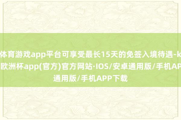 体育游戏app平台可享受最长15天的免签入境待遇-kaiyu