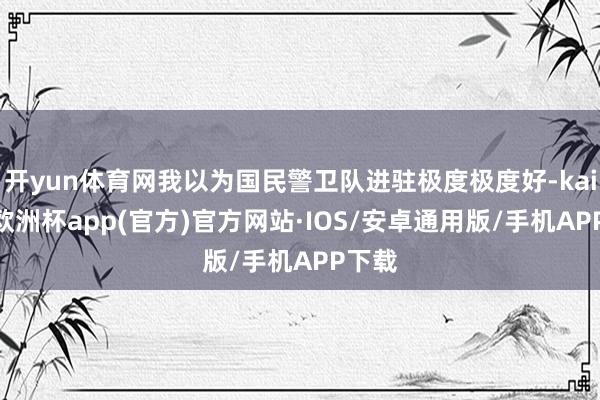 开yun体育网我以为国民警卫队进驻极度极度好-kaiyun欧