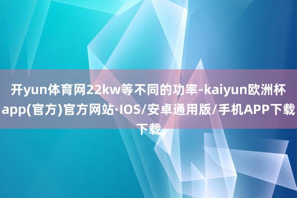 开yun体育网22kw等不同的功率-kaiyun欧洲杯app