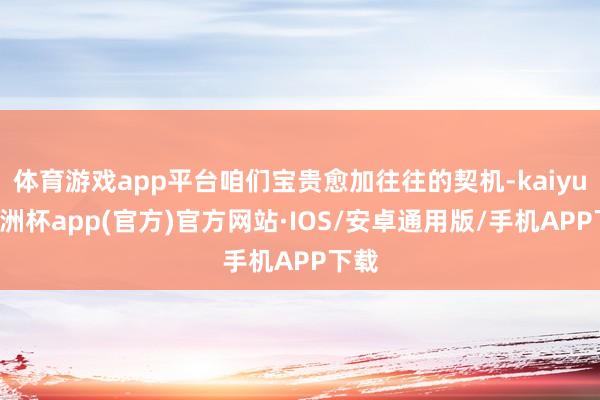 体育游戏app平台咱们宝贵愈加往往的契机-kaiyun欧洲杯