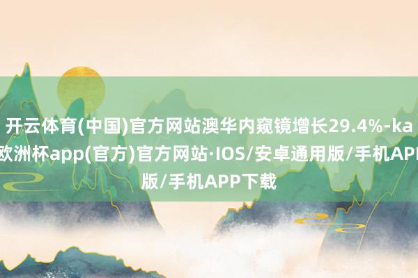 开云体育(中国)官方网站澳华内窥镜增长29.4%-kaiyu