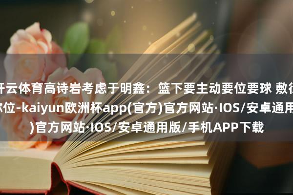 开云体育高诗岩考虑于明鑫:篮下要主动要位要球 敷衍个中锋上来 开云体育高诗岩考虑于明鑫:篮下要主动要位要球 敷衍个中锋上来