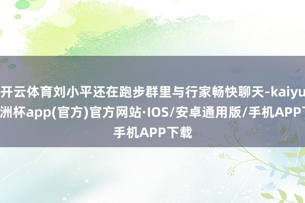 开云体育刘小平还在跑步群里与行家畅快聊天-kaiyun欧洲杯 开云体育刘小平还在跑步群里与行家畅快聊天-kaiyun欧洲杯