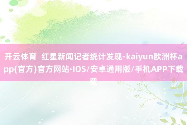 开云体育  红星新闻记者统计发现-kaiyun欧洲杯app(