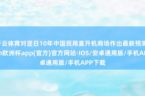 开云体育对翌日10年中国民用直升机商场作出最新预测-kaiy