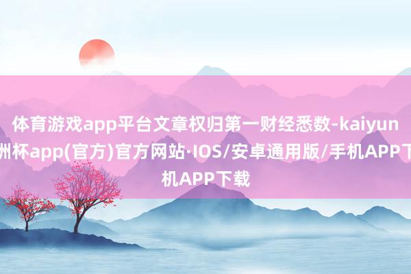 体育游戏app平台文章权归第一财经悉数-kaiyun欧洲杯a