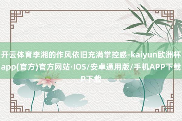 开云体育李湘的作风依旧充满掌控感-kaiyun欧洲杯app(