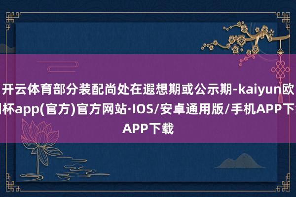 开云体育部分装配尚处在遐想期或公示期-kaiyun欧洲杯ap