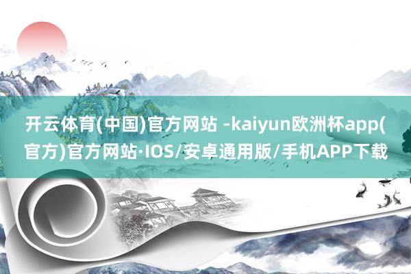 开云体育(中国)官方网站 -kaiyun欧洲杯app(官方)