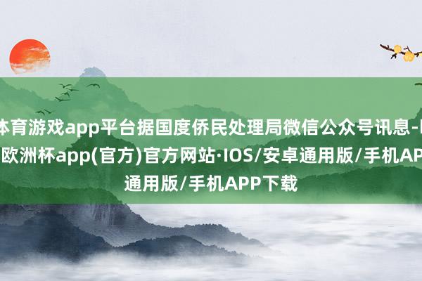 体育游戏app平台据国度侨民处理局微信公众号讯息-kaiyu