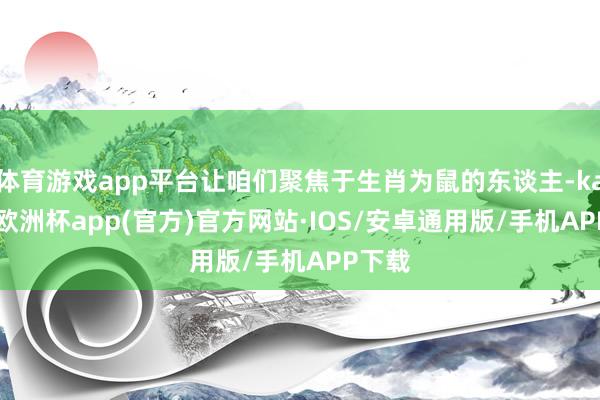 体育游戏app平台让咱们聚焦于生肖为鼠的东谈主-kaiyun