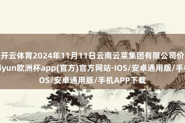 开云体育2024年11月11日云南云菜集团有限公司价钱行情-