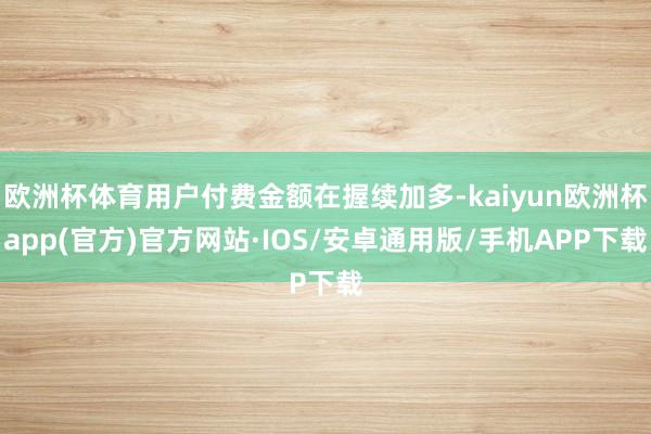 欧洲杯体育用户付费金额在握续加多-kaiyun欧洲杯app(