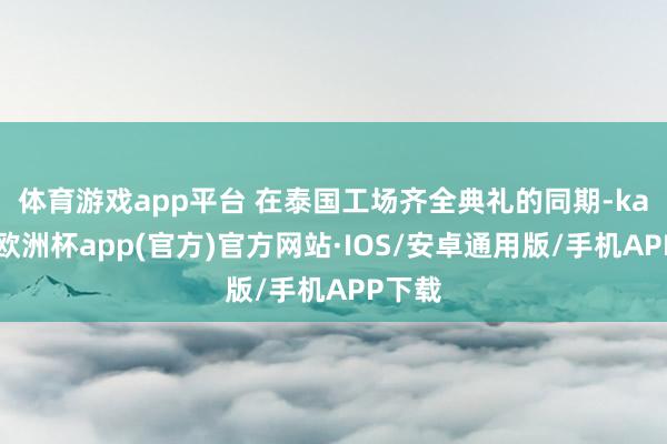 体育游戏app平台 　　在泰国工场齐全典礼的同期-kaiyu