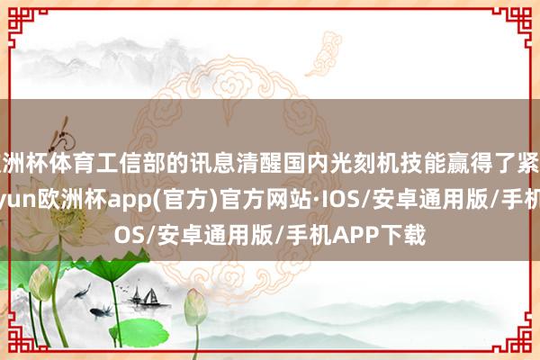 欧洲杯体育工信部的讯息清醒国内光刻机技能赢得了紧要进展-kaiyun欧洲杯app(官方)官方网站·IOS/安卓通用版/手机APP下载