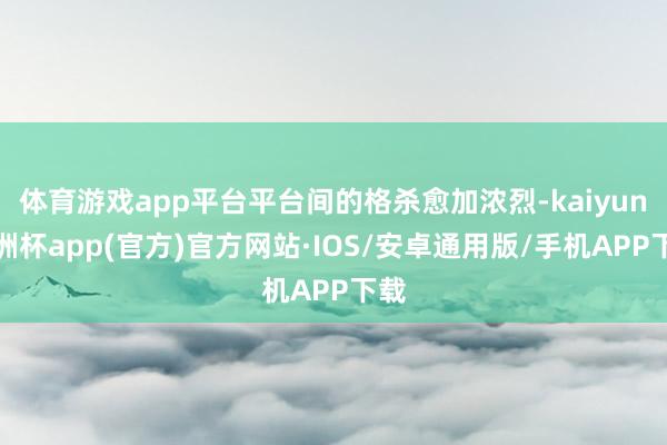 体育游戏app平台平台间的格杀愈加浓烈-kaiyun欧洲杯a