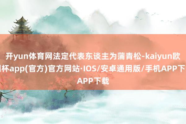 开yun体育网法定代表东谈主为蒲青松-kaiyun欧洲杯ap
