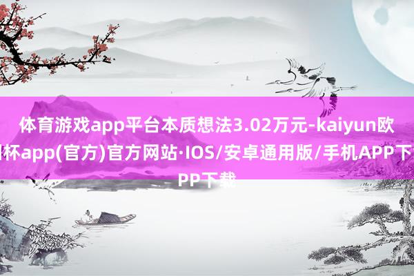 体育游戏app平台本质想法3.02万元-kaiyun欧洲杯a