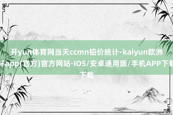 开yun体育网　　当天ccmn铅价统计-kaiyun欧洲杯a