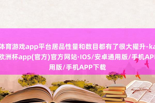体育游戏app平台居品性量和数目都有了很大擢升-kaiyun