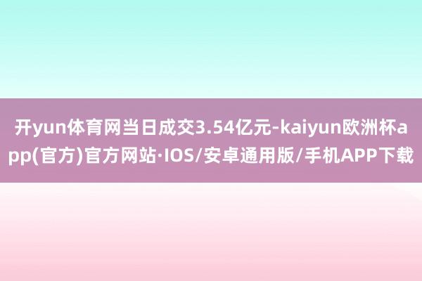 开yun体育网当日成交3.54亿元-kaiyun欧洲杯app