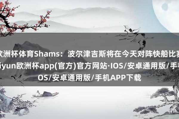 欧洲杯体育Shams：波尔津吉斯将在今天对阵快船比赛中首秀-