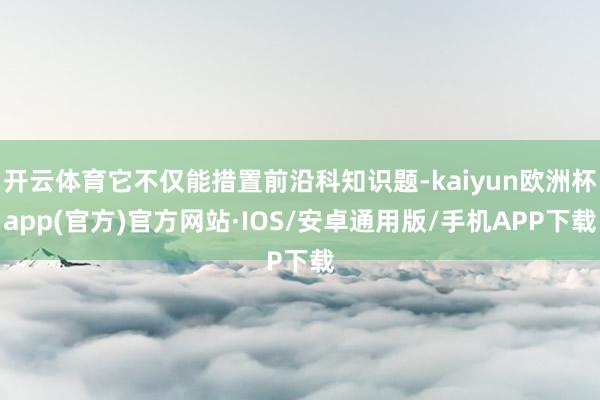 开云体育它不仅能措置前沿科知识题-kaiyun欧洲杯app(