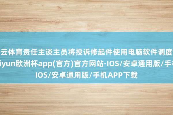开云体育责任主谈主员将投诉修起件使用电脑软件调度成电子档-k