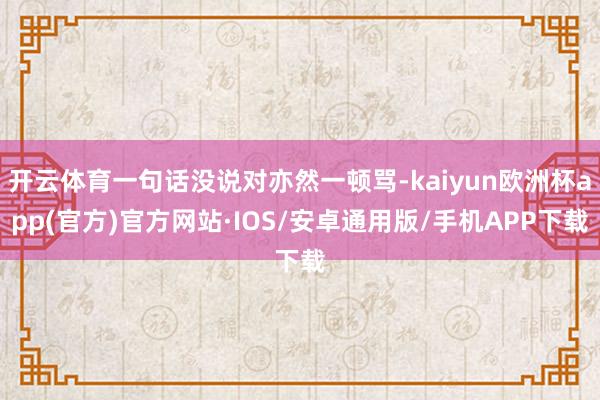 开云体育一句话没说对亦然一顿骂-kaiyun欧洲杯app(官