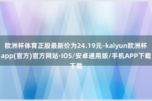 欧洲杯体育正股最新价为24.19元-kaiyun欧洲杯app