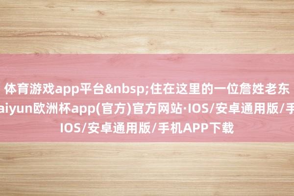 体育游戏app平台住在这里的一位詹姓老东说念主说-kaiyu
