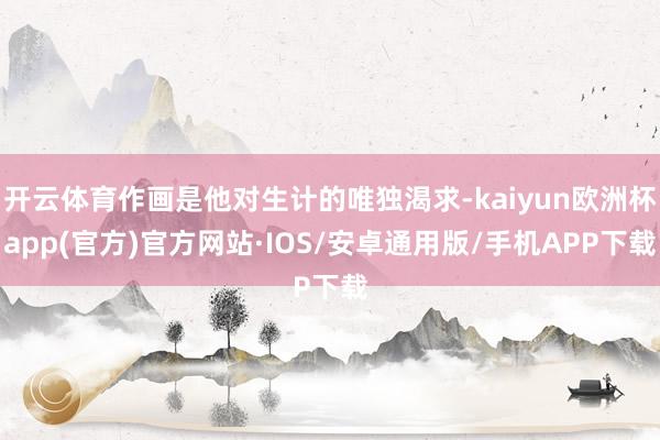 开云体育作画是他对生计的唯独渴求-kaiyun欧洲杯app(