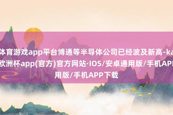 体育游戏app平台博通等半导体公司已经波及新高-kaiyun