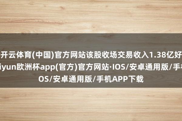 开云体育(中国)官方网站该股收场交易收入1.38亿好意思元-