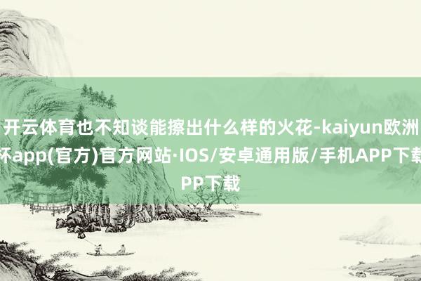 开云体育也不知谈能擦出什么样的火花-kaiyun欧洲杯app