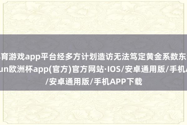 体育游戏app平台经多方计划造访无法笃定黄金系数东谈主-kaiyun欧洲杯app(官方)官方网站·IOS/安卓通用版/手机APP下载