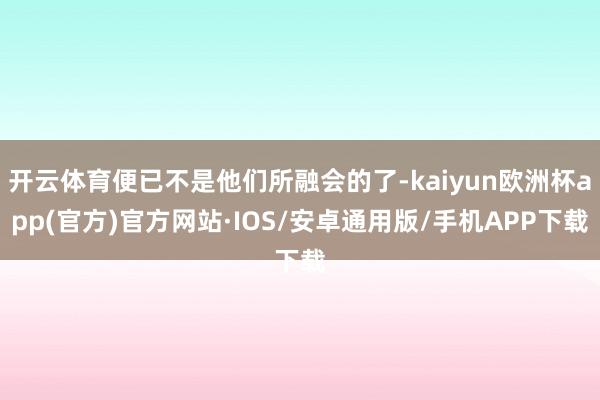 开云体育便已不是他们所融会的了-kaiyun欧洲杯app(官