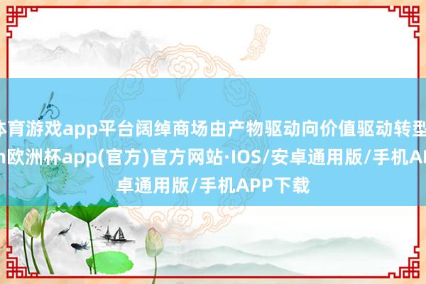 体育游戏app平台阔绰商场由产物驱动向价值驱动转型-kaiyun欧洲杯app(官方)官方网站·IOS/安卓通用版/手机APP下载