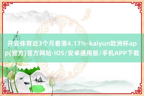 开云体育近3个月着落4.17%-kaiyun欧洲杯app(官