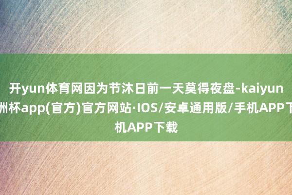 开yun体育网因为节沐日前一天莫得夜盘-kaiyun欧洲杯a
