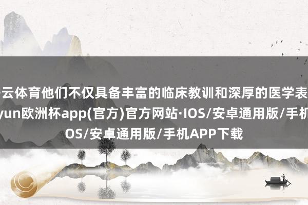 开云体育他们不仅具备丰富的临床教训和深厚的医学表面功底-ka