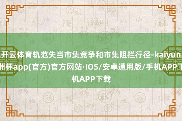 开云体育轨范失当市集竞争和市集阻拦行径-kaiyun欧洲杯a